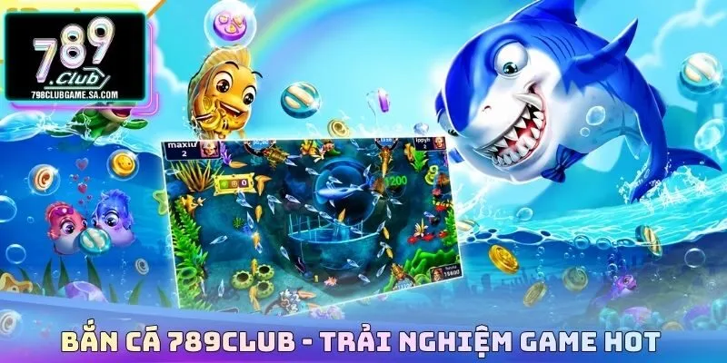 Bắn cá 789CLUB - Trải nghiệm game hot 